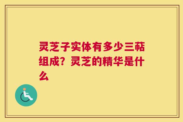 灵芝子实体有多少三萜组成？灵芝的精华是什么
