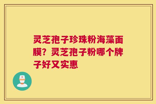 灵芝孢子珍珠粉海藻面膜？灵芝孢子粉哪个牌子好又实惠