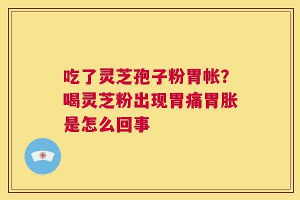 吃了灵芝孢子粉胃帐？喝灵芝粉出现胃痛胃胀是怎么回事