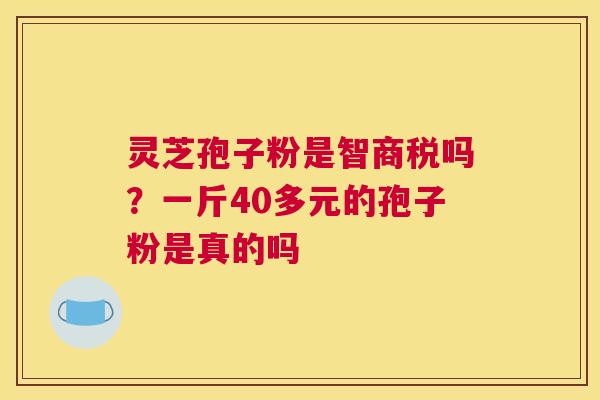 灵芝孢子粉是智商税吗？一斤40多元的孢子粉是真的吗