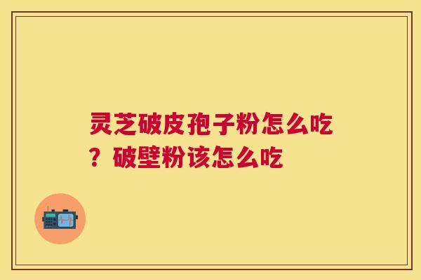 灵芝破皮孢子粉怎么吃？破壁粉该怎么吃