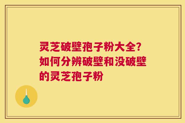 灵芝破壁孢子粉大全？如何分辨破壁和没破壁的灵芝孢子粉