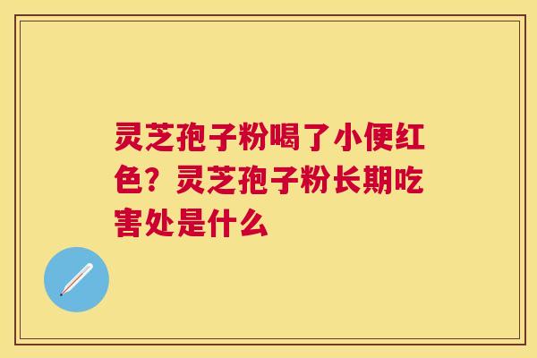 灵芝孢子粉喝了小便红色？灵芝孢子粉长期吃害处是什么
