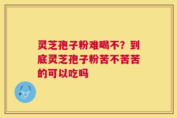 灵芝孢子粉难喝不？到底灵芝孢子粉苦不苦苦的可以吃吗