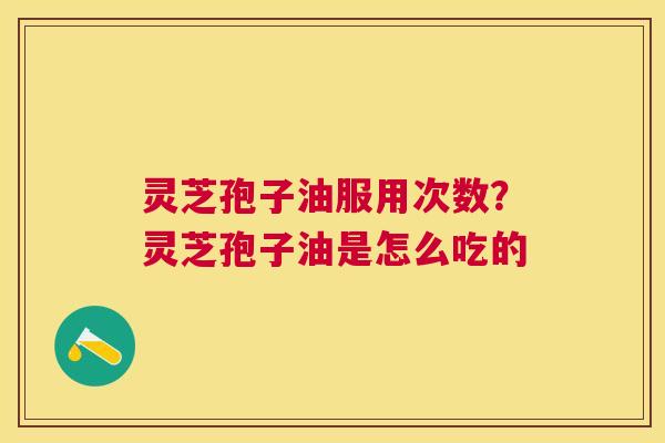 灵芝孢子油服用次数？灵芝孢子油是怎么吃的