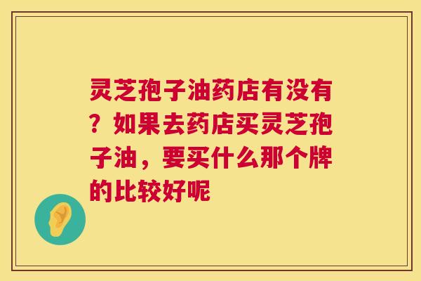 灵芝孢子油药店有没有？如果去药店买灵芝孢子油，要买什么那个牌的比较好呢