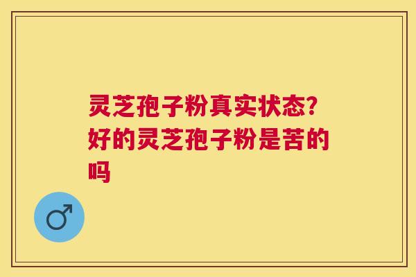 灵芝孢子粉真实状态？好的灵芝孢子粉是苦的吗