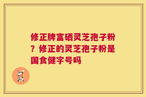 修正牌富硒灵芝孢子粉？修正的灵芝孢子粉是国食健字号吗