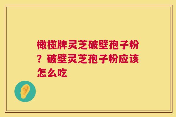 橄榄牌灵芝破壁孢子粉？破壁灵芝孢子粉应该怎么吃