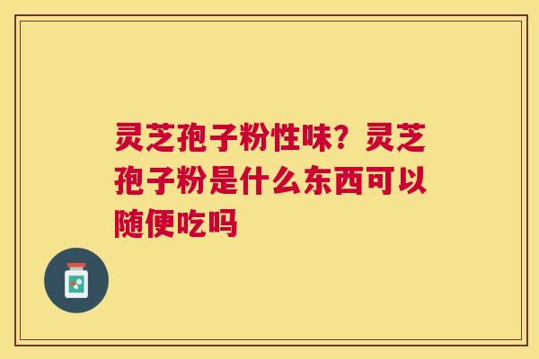 灵芝孢子粉性味？灵芝孢子粉是什么东西可以随便吃吗