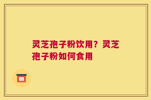 灵芝孢子粉饮用？灵芝孢子粉如何食用