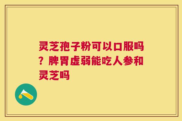 灵芝孢子粉可以口服吗？脾胃虚弱能吃人参和灵芝吗