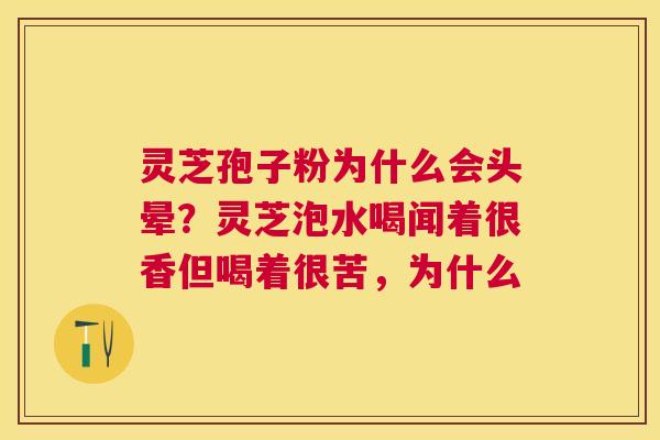 灵芝孢子粉为什么会头晕？灵芝泡水喝闻着很香但喝着很苦，为什么