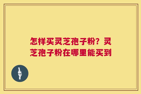 怎样买灵芝孢子粉？灵芝孢子粉在哪里能买到