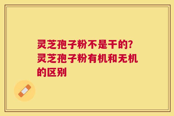 灵芝孢子粉不是干的？灵芝孢子粉有机和无机的区别