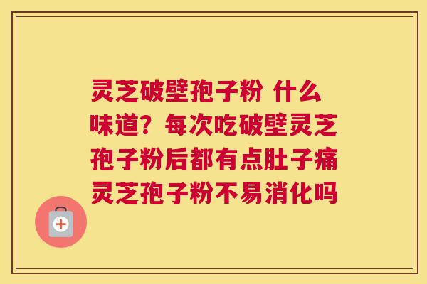 灵芝破壁孢子粉 什么味道？每次吃破壁灵芝孢子粉后都有点肚子痛灵芝孢子粉不易消化吗