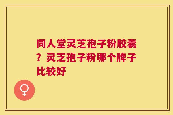 同人堂灵芝孢子粉胶囊？灵芝孢子粉哪个牌子比较好