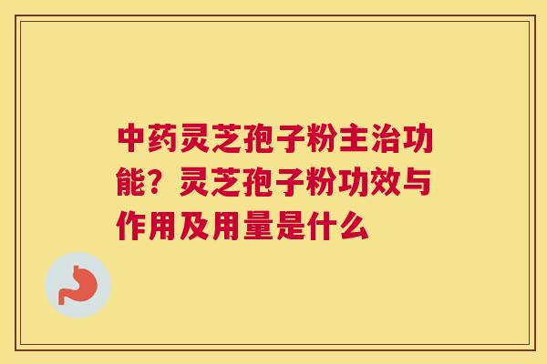 灵芝孢子粉主功能？灵芝孢子粉功效与作用及用量是什么