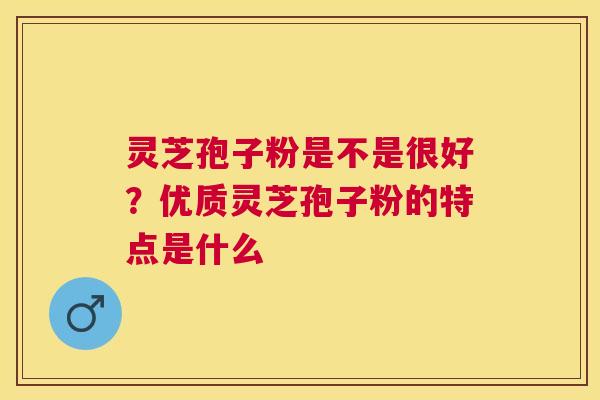 灵芝孢子粉是不是很好？优质灵芝孢子粉的特点是什么