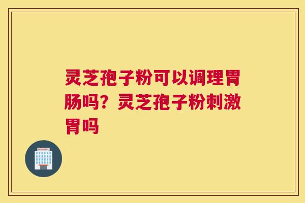 灵芝孢子粉可以调理吗？灵芝孢子粉刺激胃吗