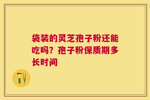 袋装的灵芝孢子粉还能吃吗？孢子粉保质期多长时间