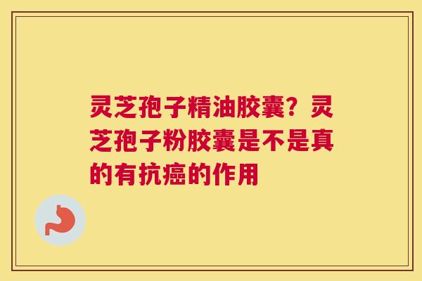 灵芝孢子精油胶囊？灵芝孢子粉胶囊是不是真的有抗的作用