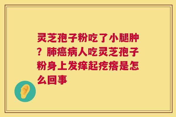 灵芝孢子粉吃了小腿肿？人吃灵芝孢子粉身上发痒起疙瘩是怎么回事