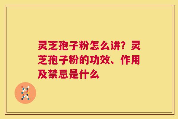灵芝孢子粉怎么讲？灵芝孢子粉的功效、作用及禁忌是什么