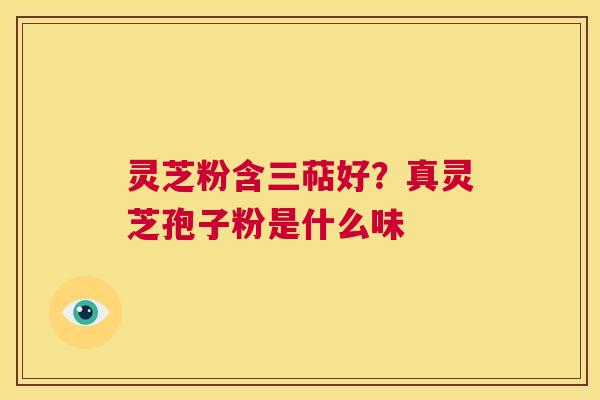 灵芝粉含三萜好？真灵芝孢子粉是什么味