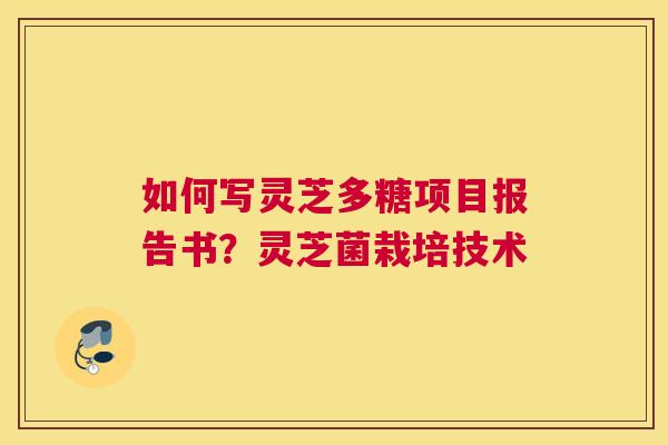 如何写灵芝多糖项目报告书？灵芝菌栽培技术