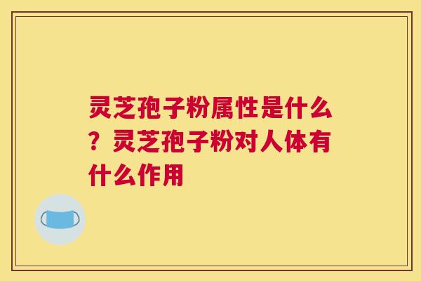 灵芝孢子粉属性是什么？灵芝孢子粉对人体有什么作用