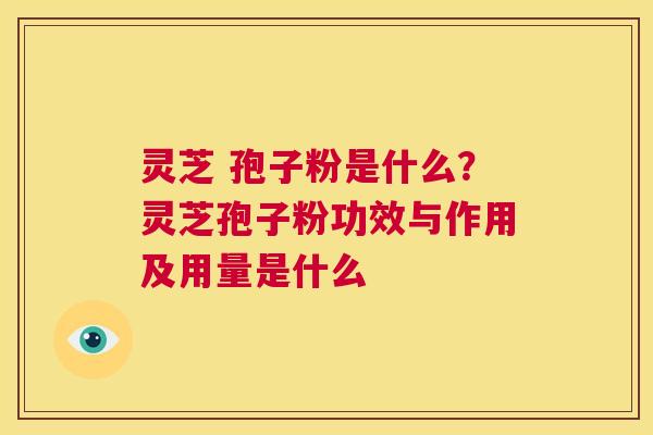 灵芝 孢子粉是什么？灵芝孢子粉功效与作用及用量是什么