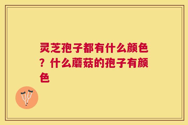 灵芝孢子都有什么颜色？什么蘑菇的孢子有颜色