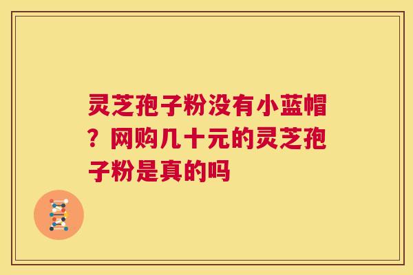 灵芝孢子粉没有小蓝帽？网购几十元的灵芝孢子粉是真的吗
