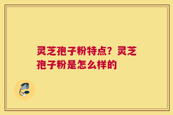 灵芝孢子粉特点？灵芝孢子粉是怎么样的