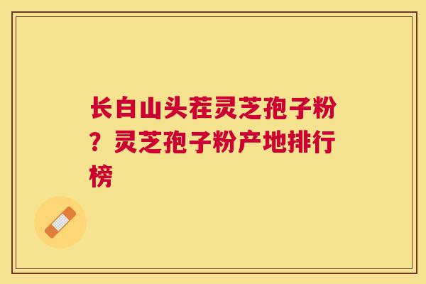 长白山头茬灵芝孢子粉？灵芝孢子粉产地排行榜