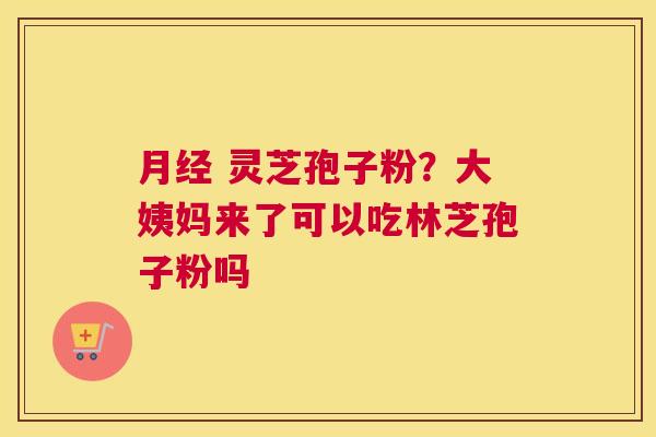  灵芝孢子粉？大姨妈来了可以吃林芝孢子粉吗