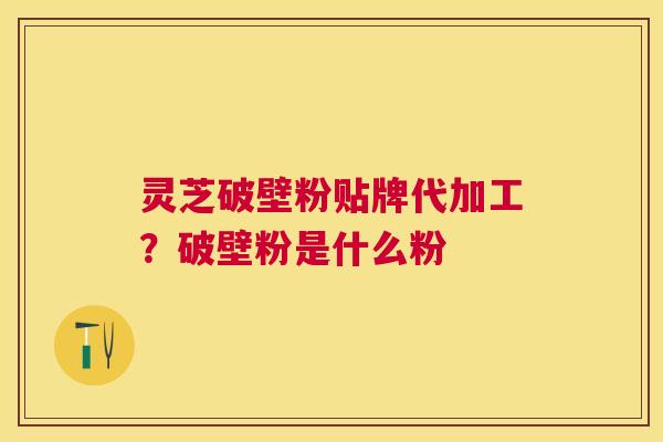 灵芝破壁粉贴牌代加工？破壁粉是什么粉