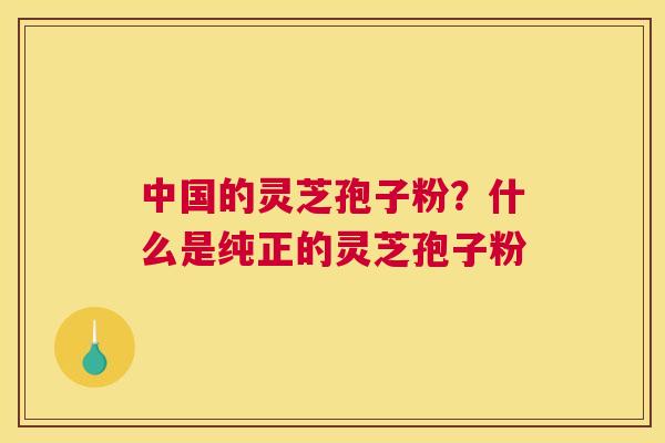 中国的灵芝孢子粉？什么是纯正的灵芝孢子粉