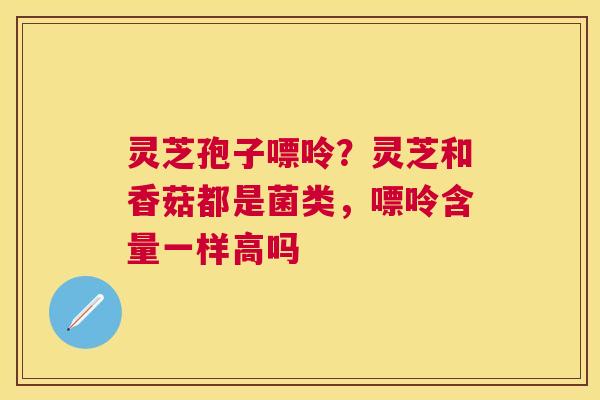 灵芝孢子嘌呤？灵芝和香菇都是菌类，嘌呤含量一样高吗