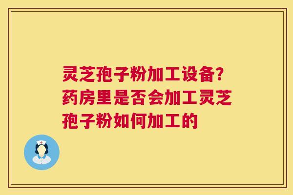 灵芝孢子粉加工设备？药房里是否会加工灵芝孢子粉如何加工的