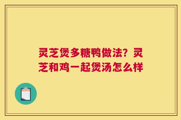 灵芝煲多糖鸭做法？灵芝和鸡一起煲汤怎么样