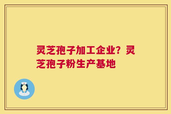 灵芝孢子加工企业？灵芝孢子粉生产基地
