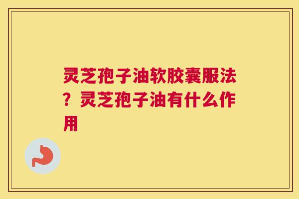 灵芝孢子油软胶囊服法？灵芝孢子油有什么作用