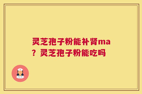 灵芝孢子粉能补ma？灵芝孢子粉能吃吗