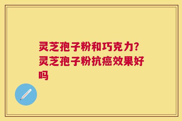灵芝孢子粉和巧克力？灵芝孢子粉抗效果好吗