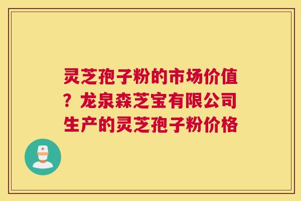 灵芝孢子粉的市场价值？龙泉森芝宝有限公司生产的灵芝孢子粉价格