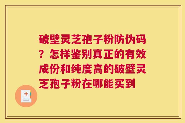 破壁灵芝孢子粉防伪码？怎样鉴别真正的有效成份和纯度高的破壁灵芝孢子粉在哪能买到