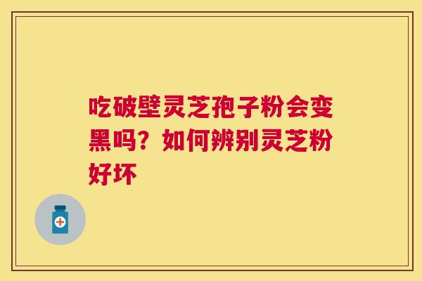 吃破壁灵芝孢子粉会变黑吗？如何辨别灵芝粉好坏