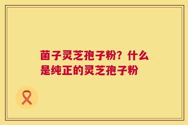 菌子灵芝孢子粉？什么是纯正的灵芝孢子粉